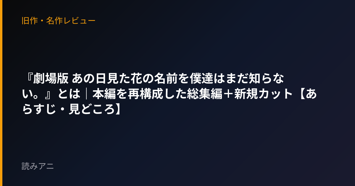 『劇場版 あの日見た花の名前を僕達はまだ知らない。』とは｜本編を再構成した総集編＋新規カット【あらすじ・見どころ】