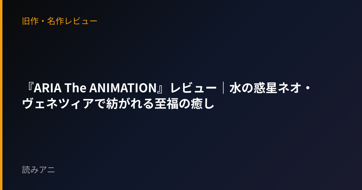 『ARIA The ANIMATION』レビュー｜水の惑星ネオ・ヴェネツィアで紡がれる至福の癒し
