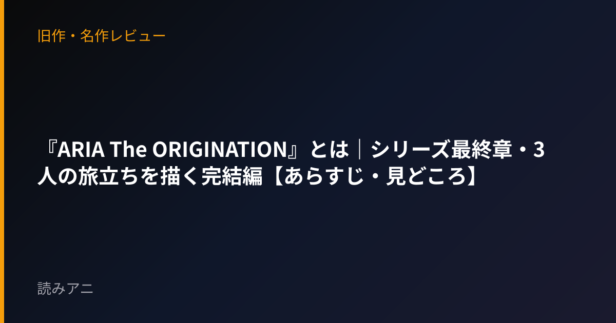 『ARIA The ORIGINATION』とは｜シリーズ最終章・3人の旅立ちを描く完結編【あらすじ・見どころ】