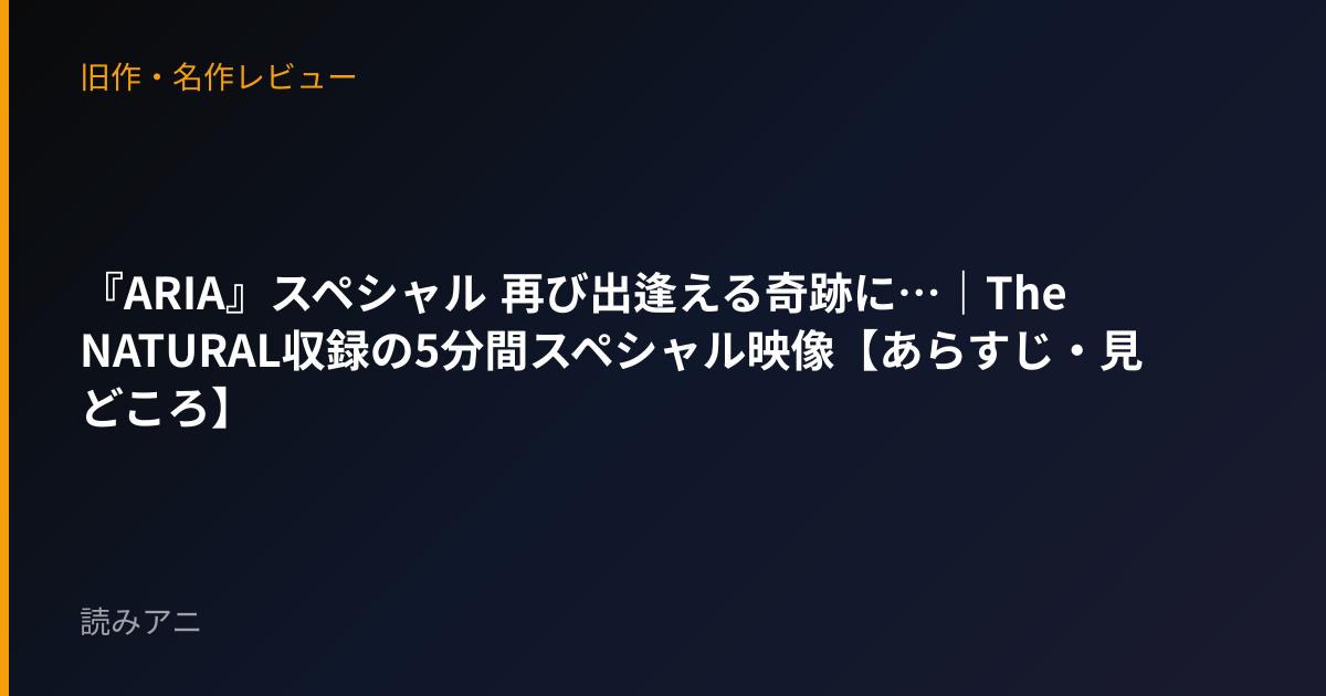 『ARIA』スペシャル 再び出逢える奇跡に…｜The NATURAL収録の5分間スペシャル映像【あらすじ・見どころ】