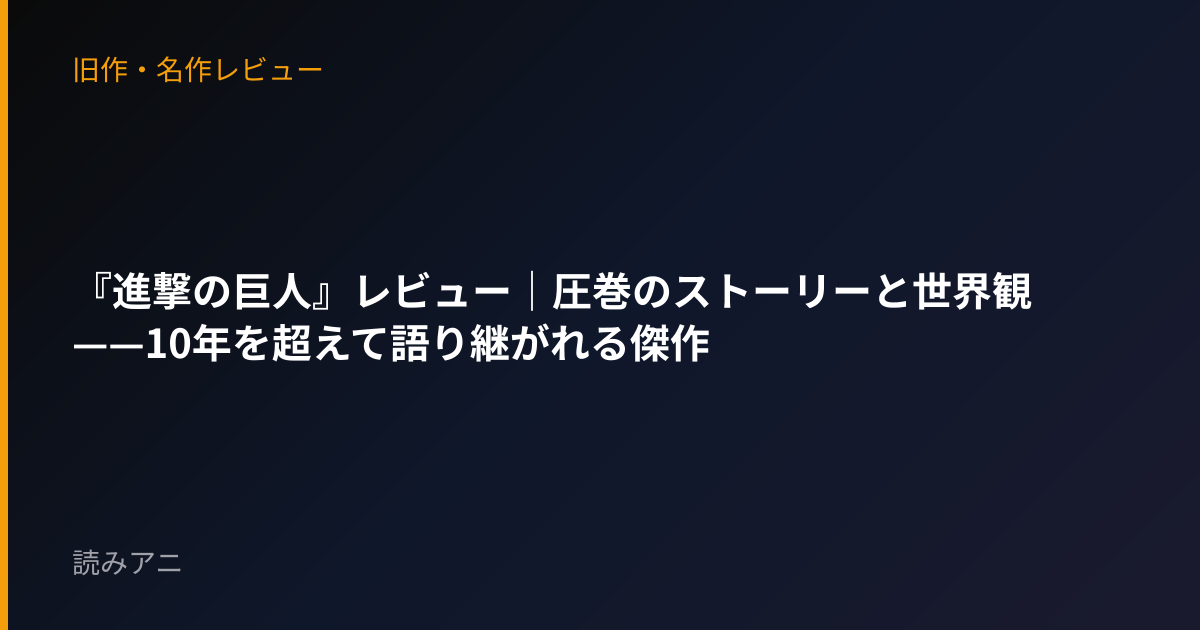 『進撃の巨人』レビュー｜圧巻のストーリーと世界観——10年を超えて語り継がれる傑作