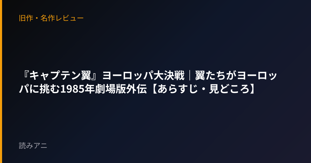 『キャプテン翼』ヨーロッパ大決戦｜翼たちがヨーロッパに挑む1985年劇場版外伝【あらすじ・見どころ】