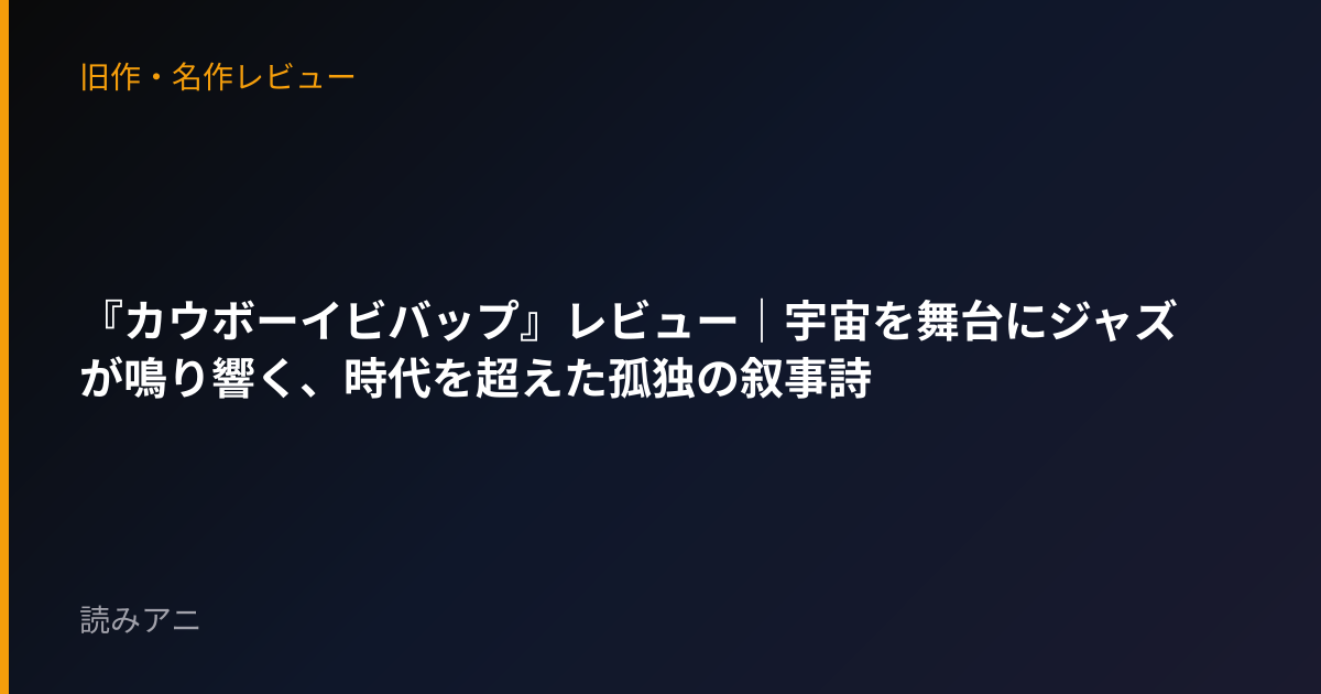 『カウボーイビバップ』レビュー｜宇宙を舞台にジャズが鳴り響く、時代を超えた孤独の叙事詩