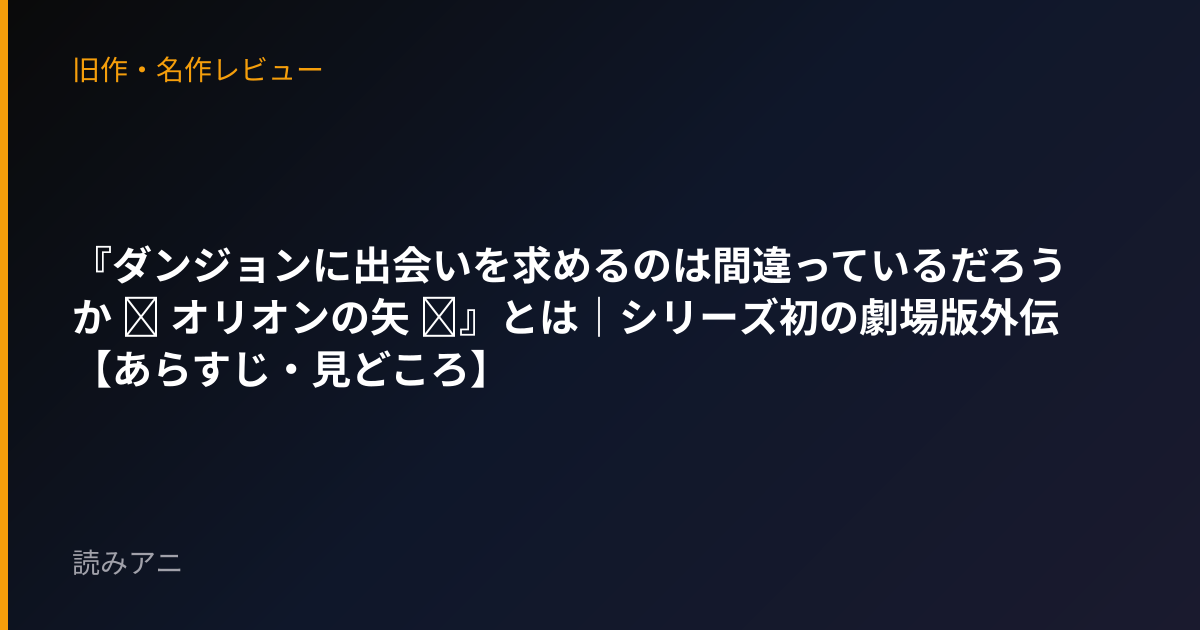 『ダンジョンに出会いを求めるのは間違っているだろうか ─ オリオンの矢 ─』とは｜シリーズ初の劇場版外伝【あらすじ・見どころ】