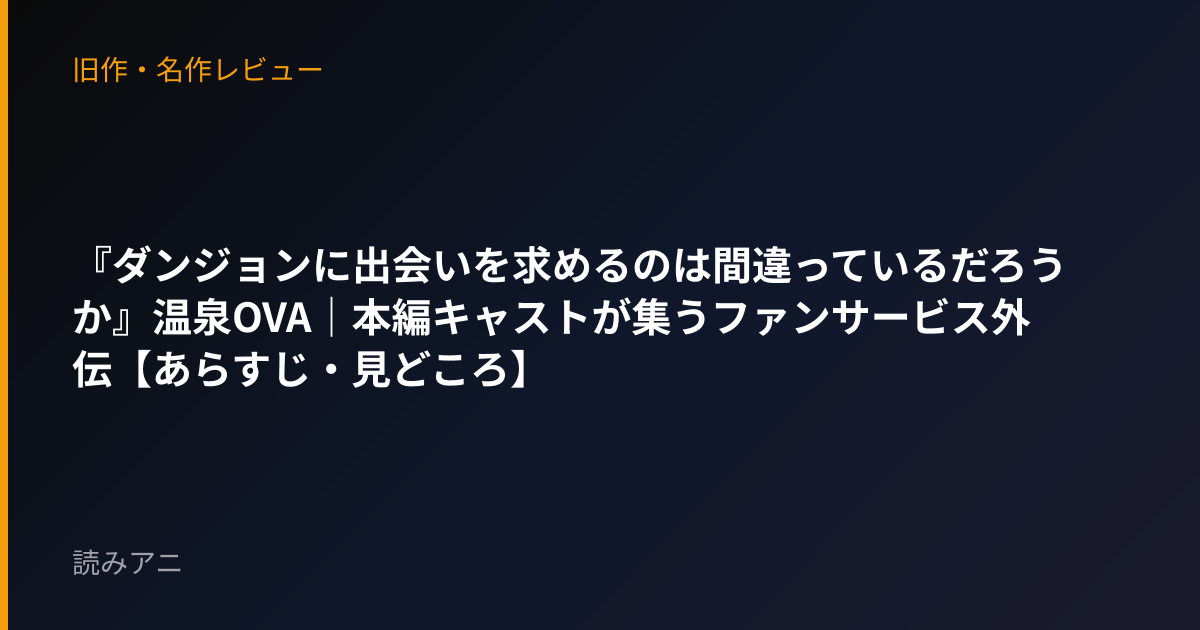 『ダンジョンに出会いを求めるのは間違っているだろうか』温泉OVA｜本編キャストが集うファンサービス外伝【あらすじ・見どころ】