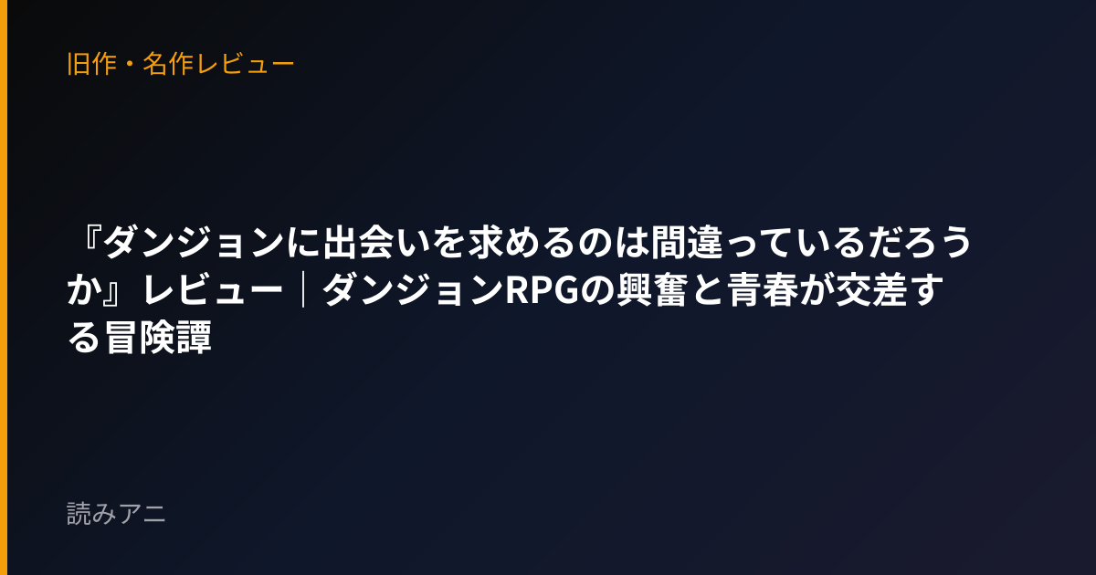 『ダンジョンに出会いを求めるのは間違っているだろうか』レビュー｜ダンジョンRPGの興奮と青春が交差する冒険譚