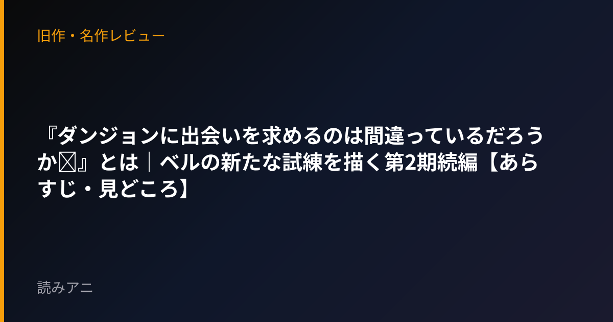 『ダンジョンに出会いを求めるのは間違っているだろうかⅡ』とは｜ベルの新たな試練を描く第2期続編【あらすじ・見どころ】
