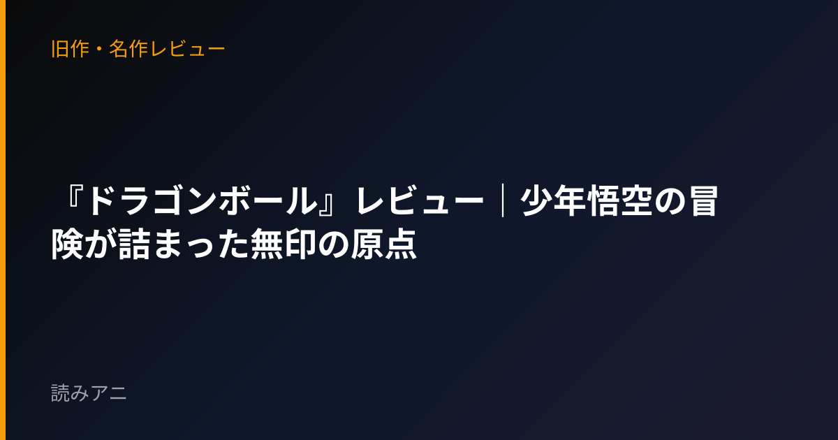 『ドラゴンボール』レビュー｜少年悟空の冒険が詰まった無印の原点