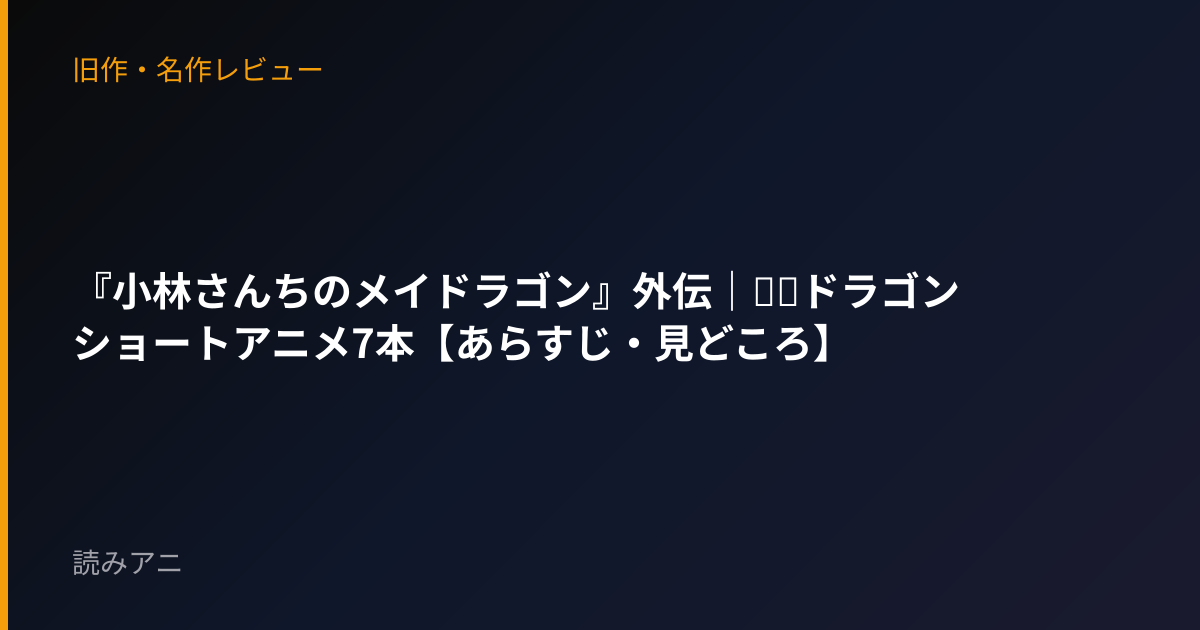 『小林さんちのメイドラゴン』外伝｜○○ドラゴン ショートアニメ7本【あらすじ・見どころ】