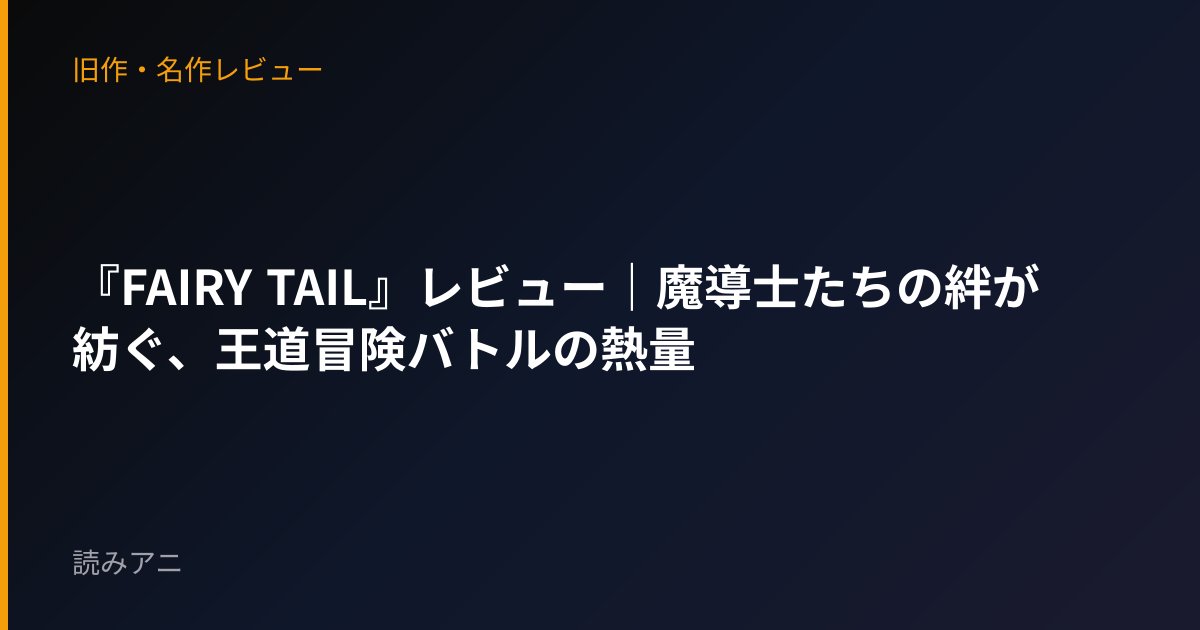 『FAIRY TAIL』レビュー｜魔導士たちの絆が紡ぐ、王道冒険バトルの熱量
