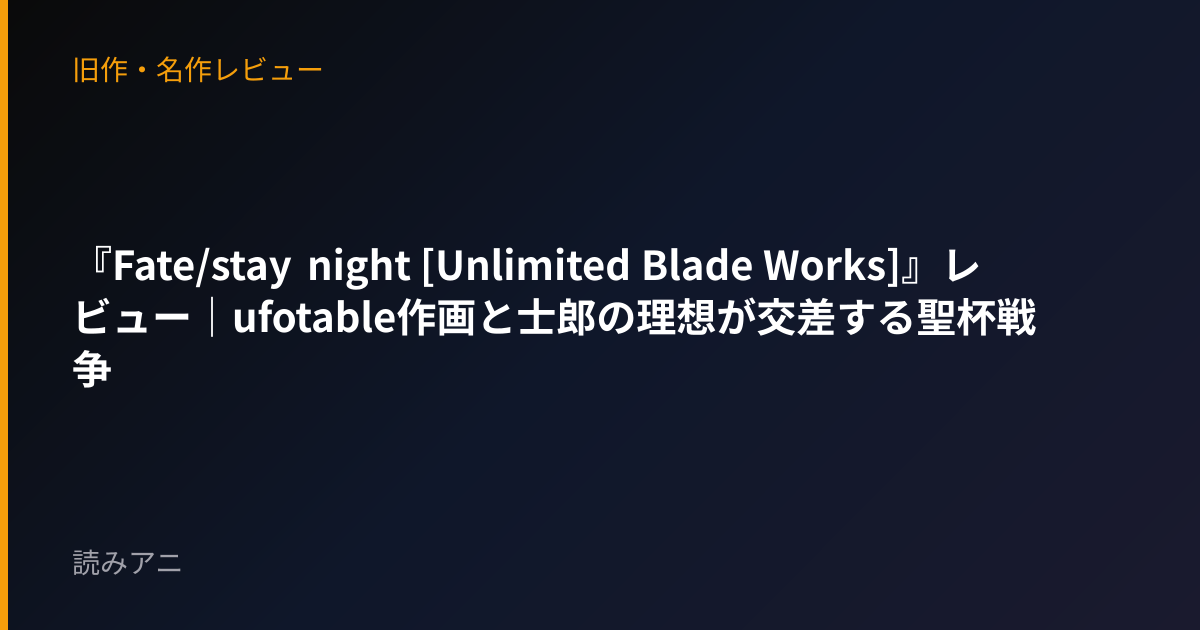 『Fate/stay night [Unlimited Blade Works]』レビュー｜ufotable作画と士郎の理想が交差する聖杯戦争