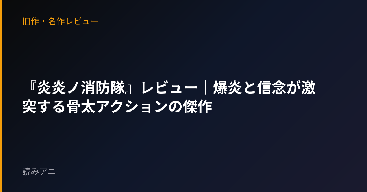 『炎炎ノ消防隊』レビュー｜爆炎と信念が激突する骨太アクションの傑作