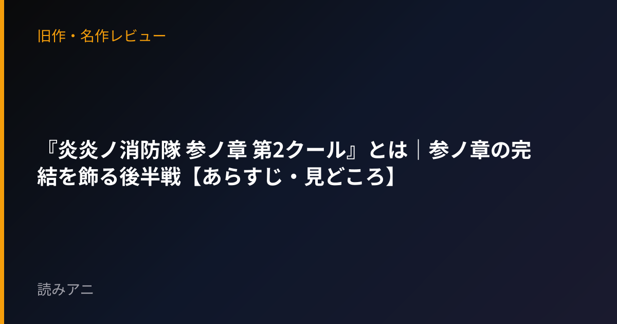 『炎炎ノ消防隊 参ノ章 第2クール』とは｜参ノ章の完結を飾る後半戦【あらすじ・見どころ】