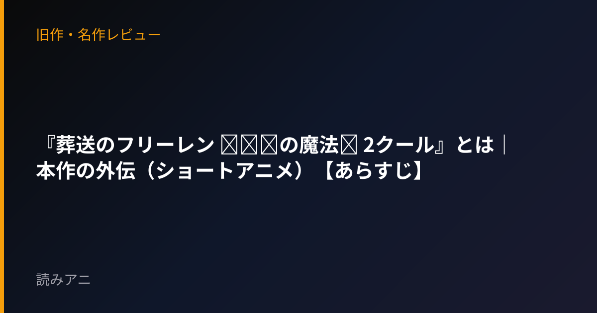 『葬送のフリーレン ～●●の魔法～ 2クール』とは｜本作の外伝（ショートアニメ）【あらすじ】