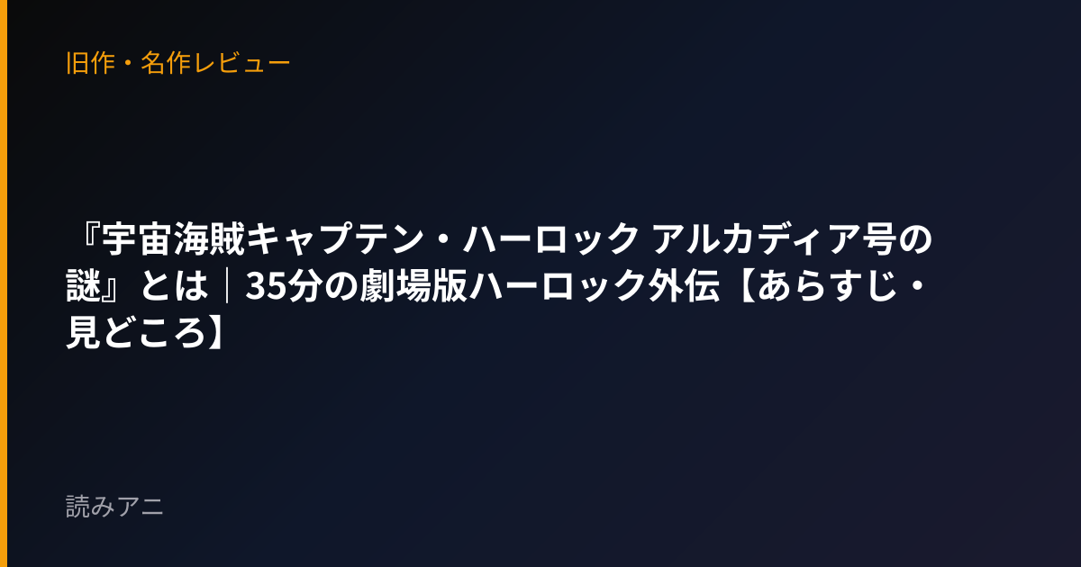 『宇宙海賊キャプテン・ハーロック アルカディア号の謎』とは｜35分の劇場版ハーロック外伝【あらすじ・見どころ】