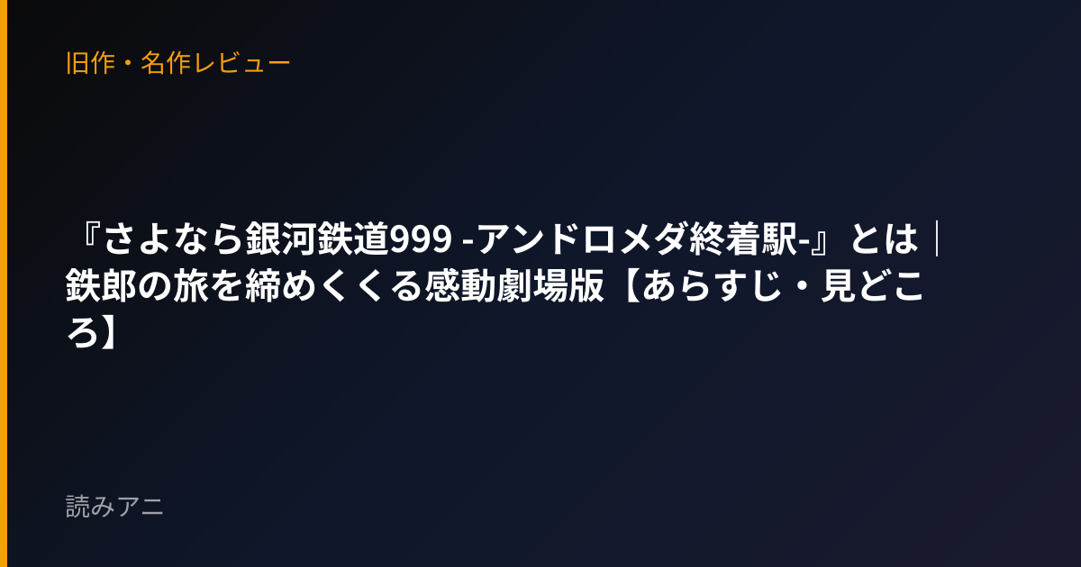 『さよなら銀河鉄道999 -アンドロメダ終着駅-』とは｜鉄郎の旅を締めくくる感動劇場版【あらすじ・見どころ】