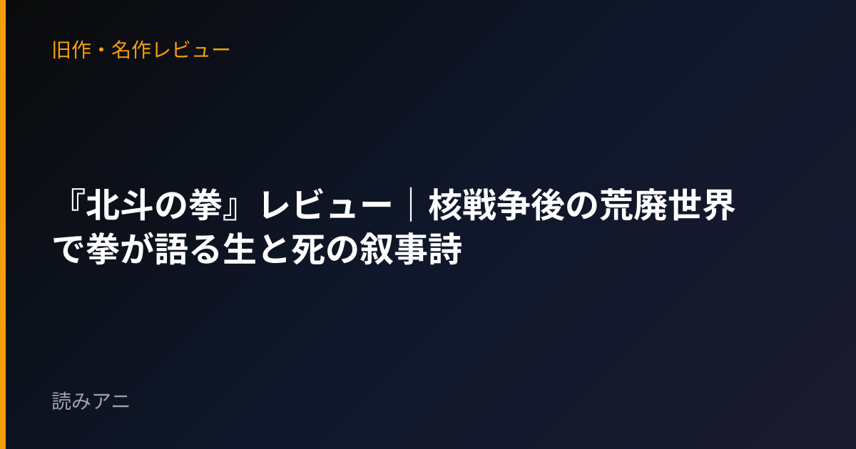 『北斗の拳』レビュー｜核戦争後の荒廃世界で拳が語る生と死の叙事詩