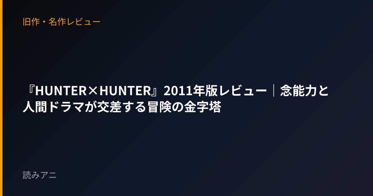 『HUNTER×HUNTER』2011年版レビュー｜念能力と人間ドラマが交差する冒険の金字塔