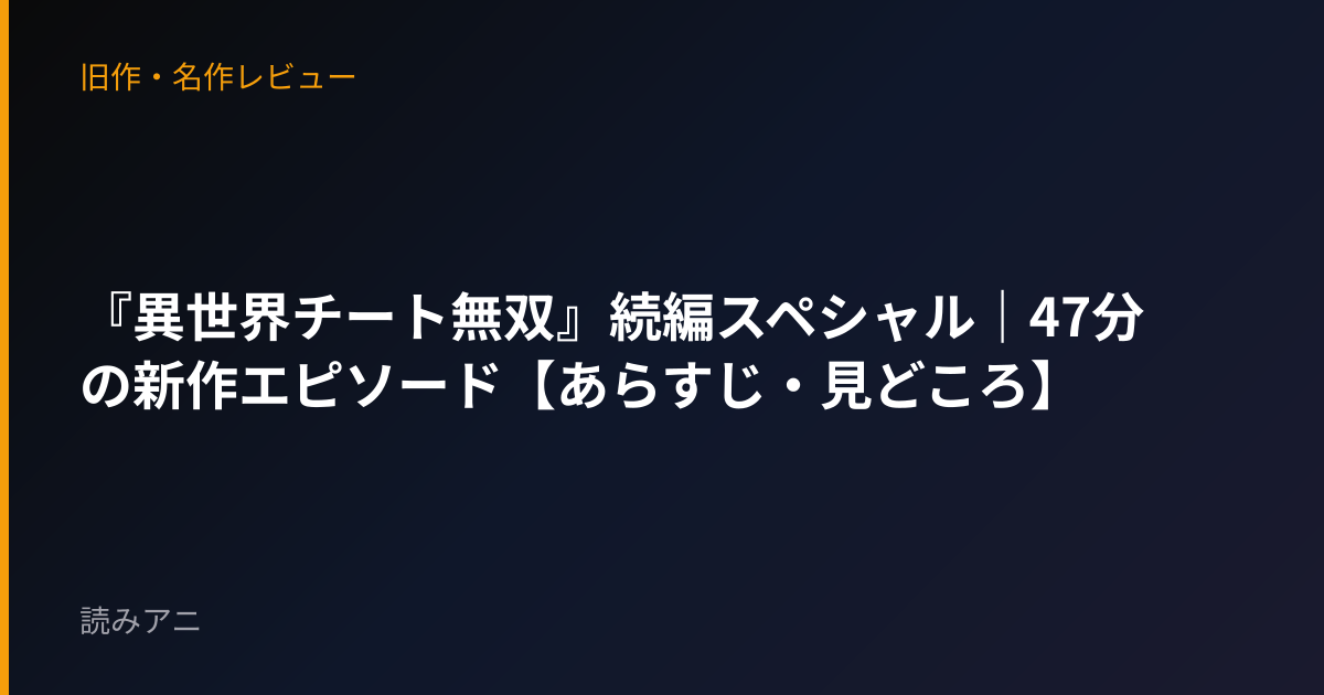 『異世界チート無双』続編スペシャル｜47分の新作エピソード【あらすじ・見どころ】