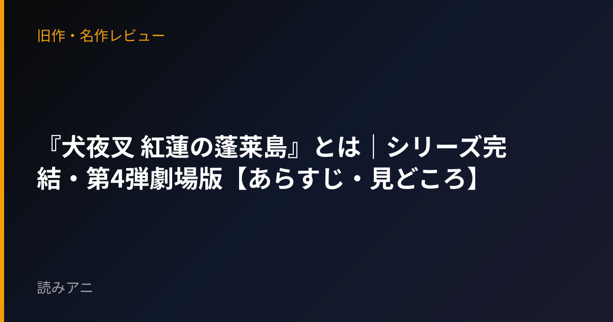 『犬夜叉 紅蓮の蓬莱島』とは｜シリーズ完結・第4弾劇場版【あらすじ・見どころ】
