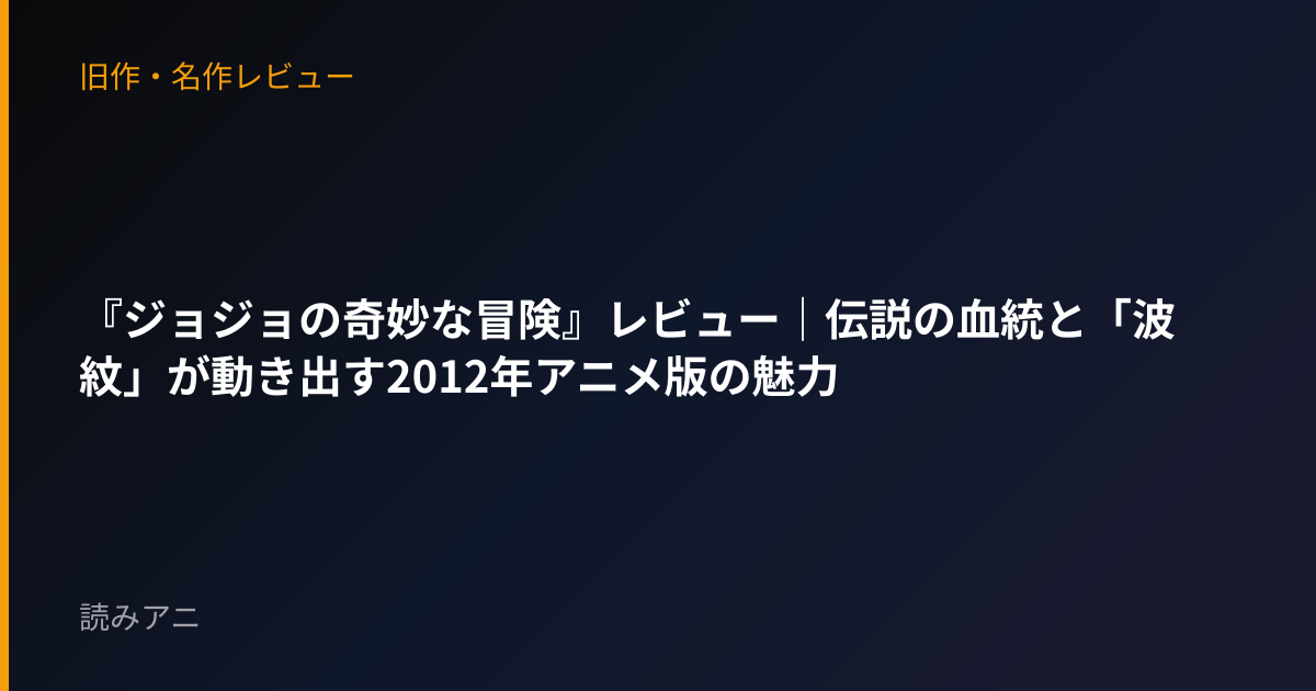 『ジョジョの奇妙な冒険』レビュー｜伝説の血統と「波紋」が動き出す2012年アニメ版の魅力