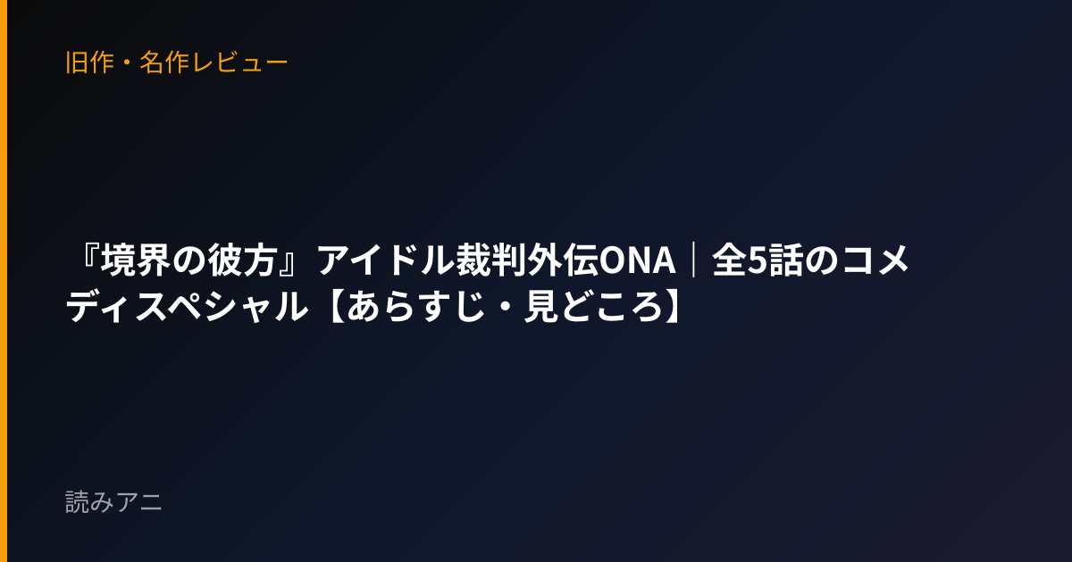 『境界の彼方』アイドル裁判外伝ONA｜全5話のコメディスペシャル【あらすじ・見どころ】
