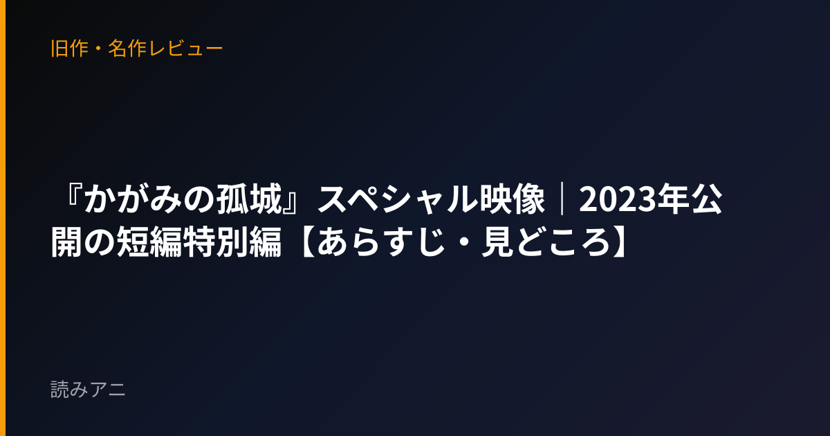 『かがみの孤城』スペシャル映像｜2023年公開の短編特別編【あらすじ・見どころ】