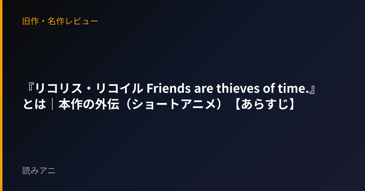 『リコリス・リコイル Friends are thieves of time.』とは｜本作の外伝（ショートアニメ）【あらすじ】