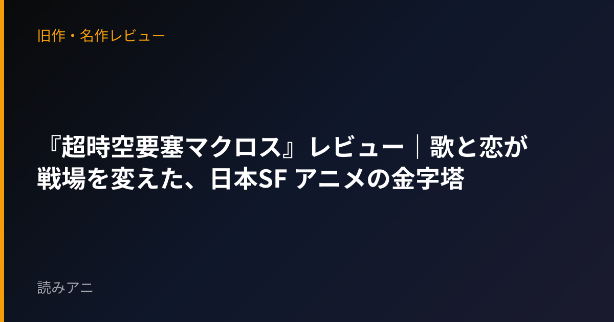 『超時空要塞マクロス』レビュー｜歌と恋が戦場を変えた、日本SF アニメの金字塔