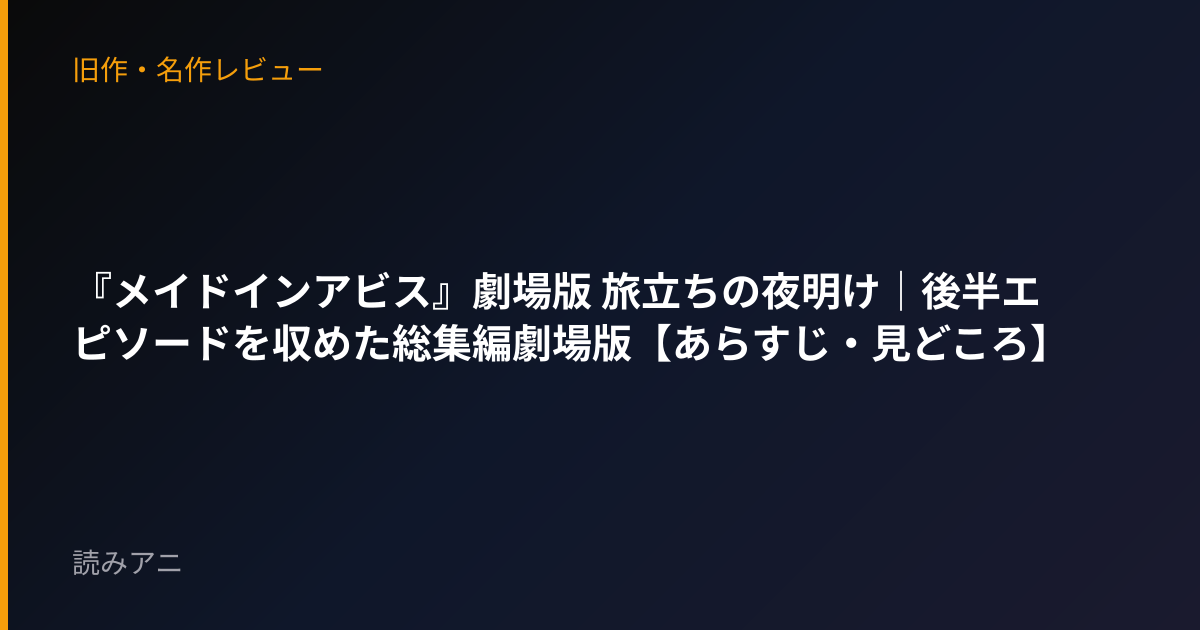 『メイドインアビス』劇場版 旅立ちの夜明け｜後半エピソードを収めた総集編劇場版【あらすじ・見どころ】
