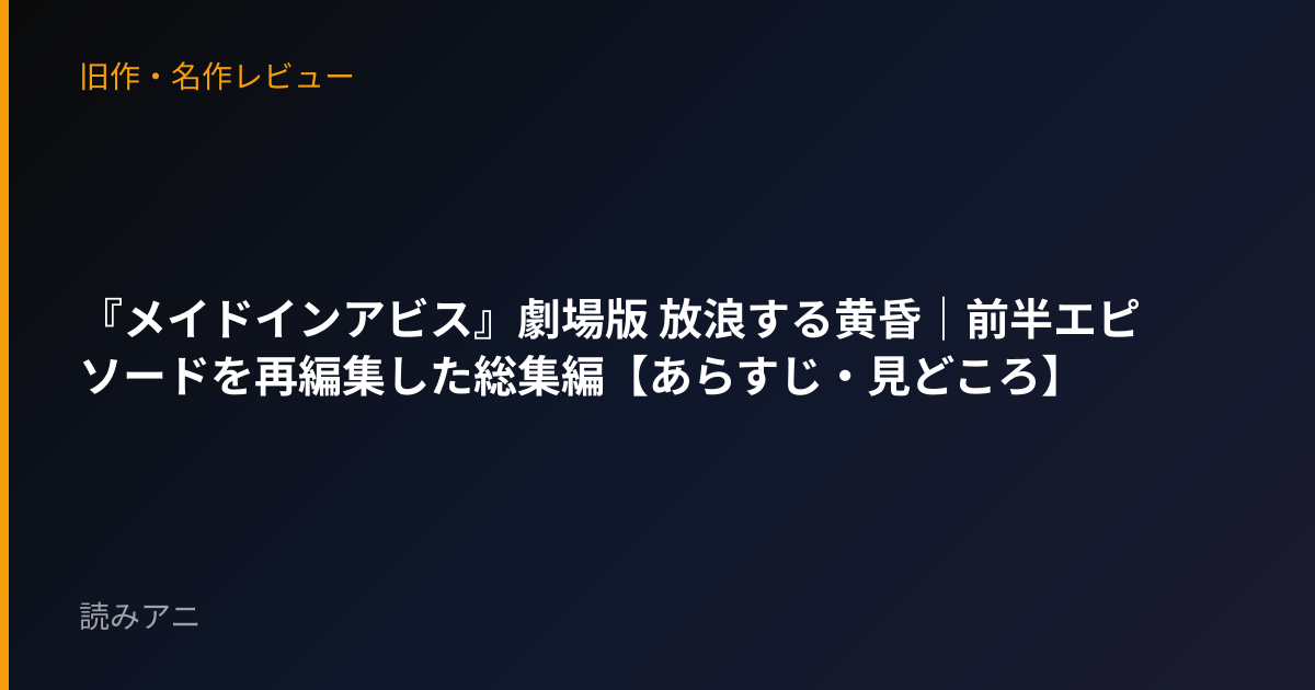 『メイドインアビス』劇場版 放浪する黄昏｜前半エピソードを再編集した総集編【あらすじ・見どころ】