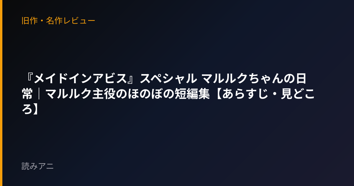 『メイドインアビス』スペシャル マルルクちゃんの日常｜マルルク主役のほのぼの短編集【あらすじ・見どころ】