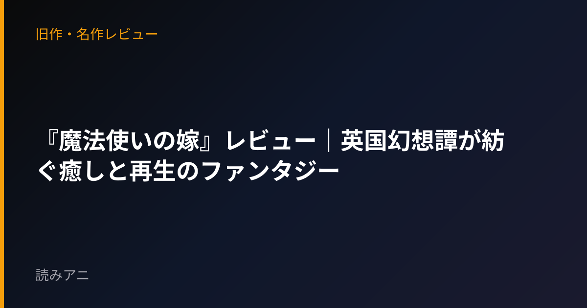 『魔法使いの嫁』レビュー｜英国幻想譚が紡ぐ癒しと再生のファンタジー