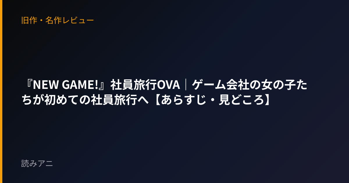 『NEW GAME!』社員旅行OVA｜ゲーム会社の女の子たちが初めての社員旅行へ【あらすじ・見どころ】