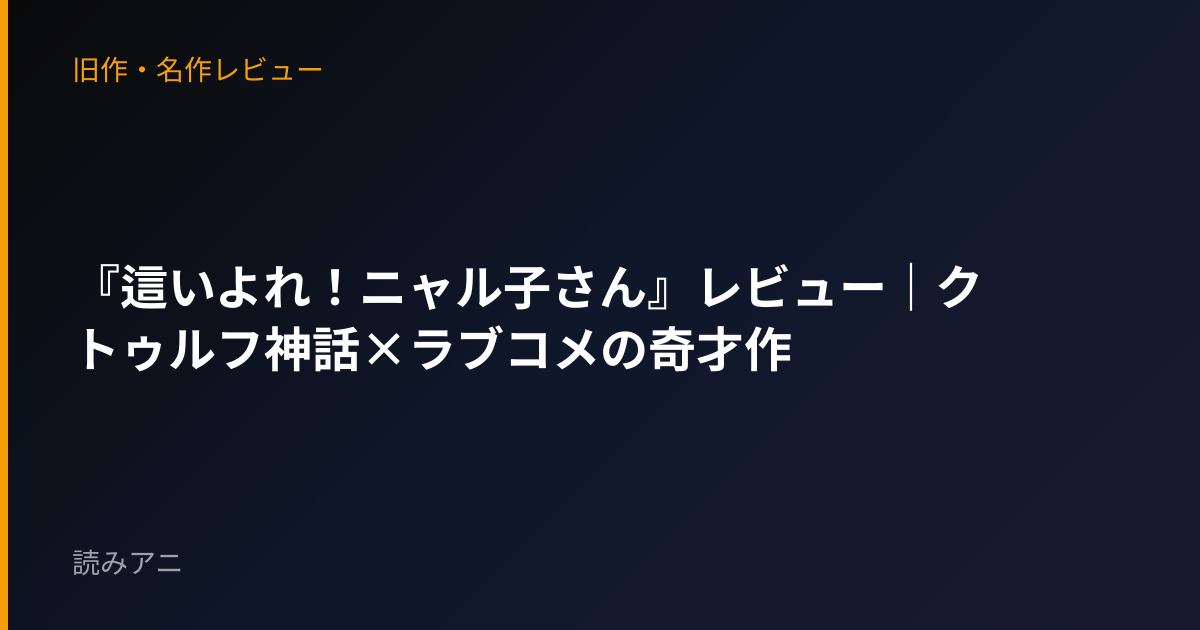 『這いよれ！ニャル子さん』レビュー｜クトゥルフ神話×ラブコメの奇才作