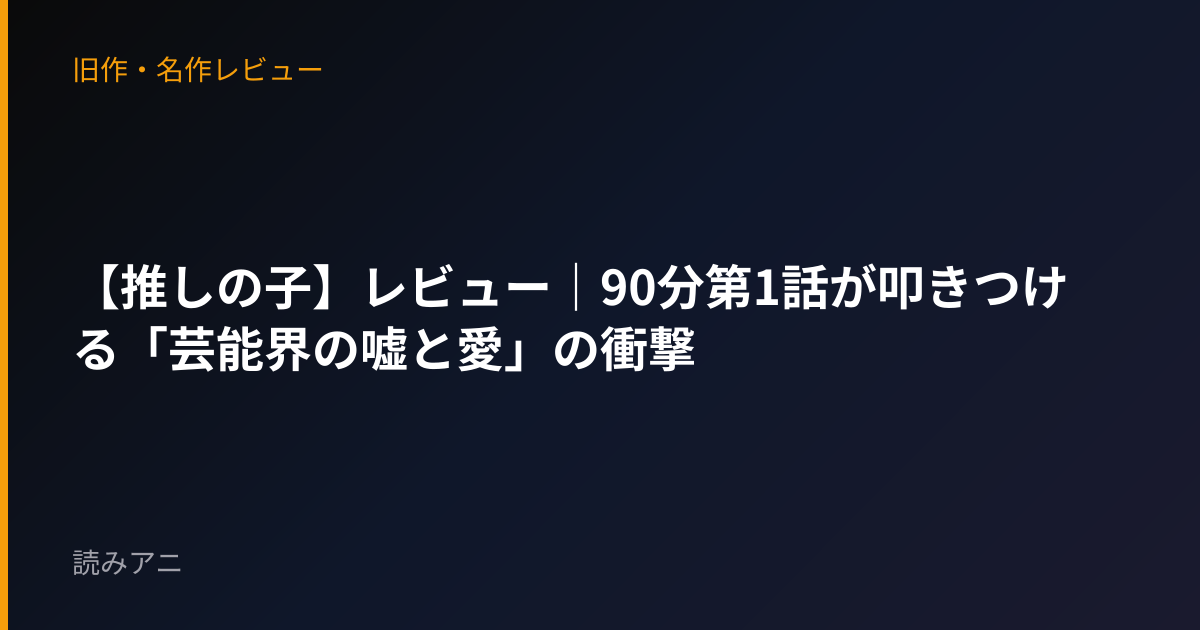 【推しの子】レビュー｜90分第1話が叩きつける「芸能界の嘘と愛」の衝撃