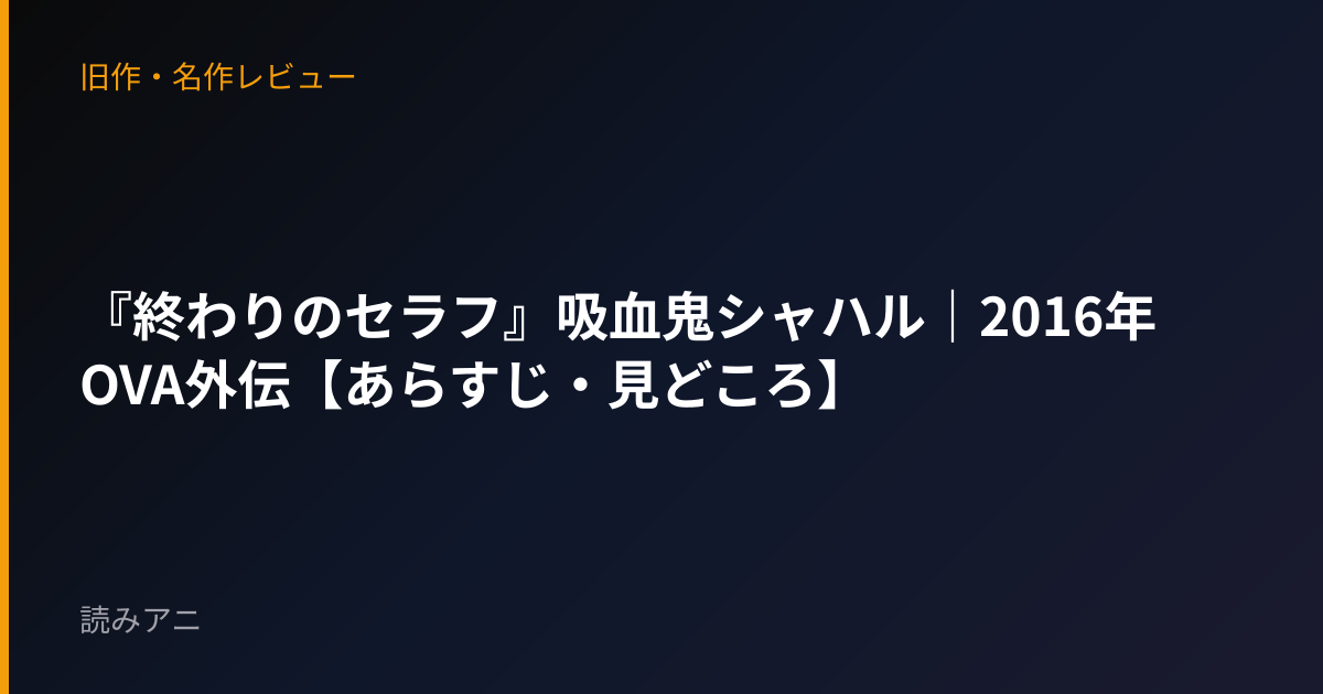 『終わりのセラフ』吸血鬼シャハル｜2016年OVA外伝【あらすじ・見どころ】