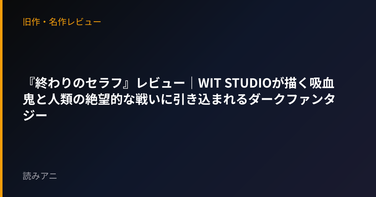 『終わりのセラフ』レビュー｜WIT STUDIOが描く吸血鬼と人類の絶望的な戦いに引き込まれるダークファンタジー