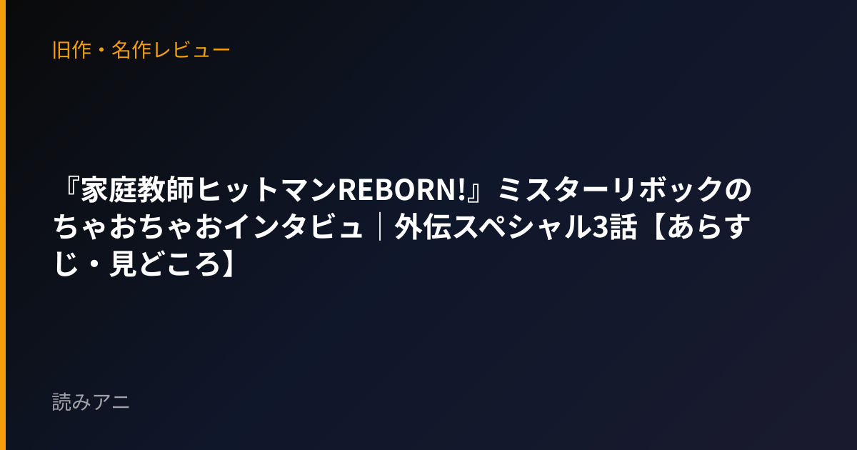 『家庭教師ヒットマンREBORN!』ミスターリボックのちゃおちゃおインタビュ｜外伝スペシャル3話【あらすじ・見どころ】
