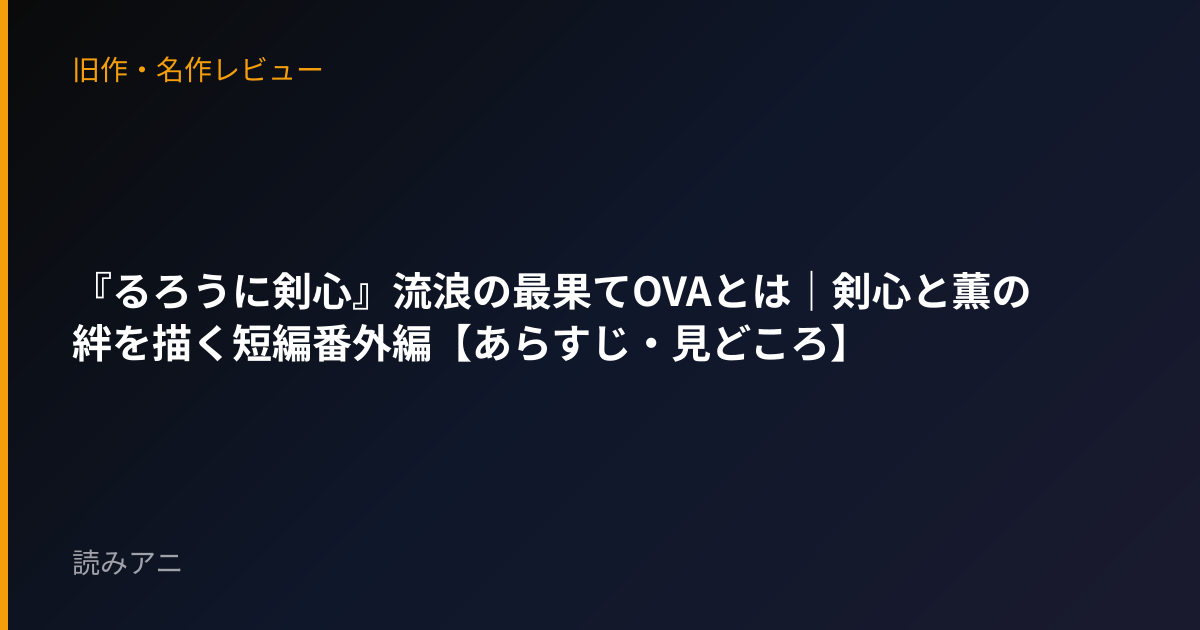 『るろうに剣心』流浪の最果てOVAとは｜剣心と薫の絆を描く短編番外編【あらすじ・見どころ】