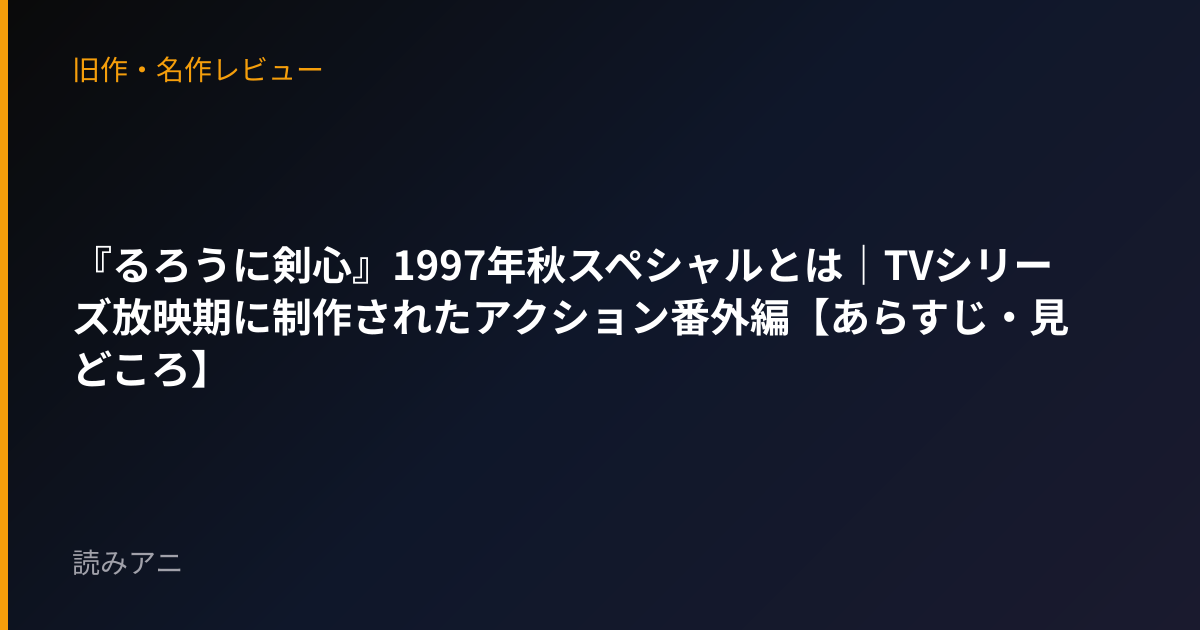 『るろうに剣心』1997年秋スペシャルとは｜TVシリーズ放映期に制作されたアクション番外編【あらすじ・見どころ】