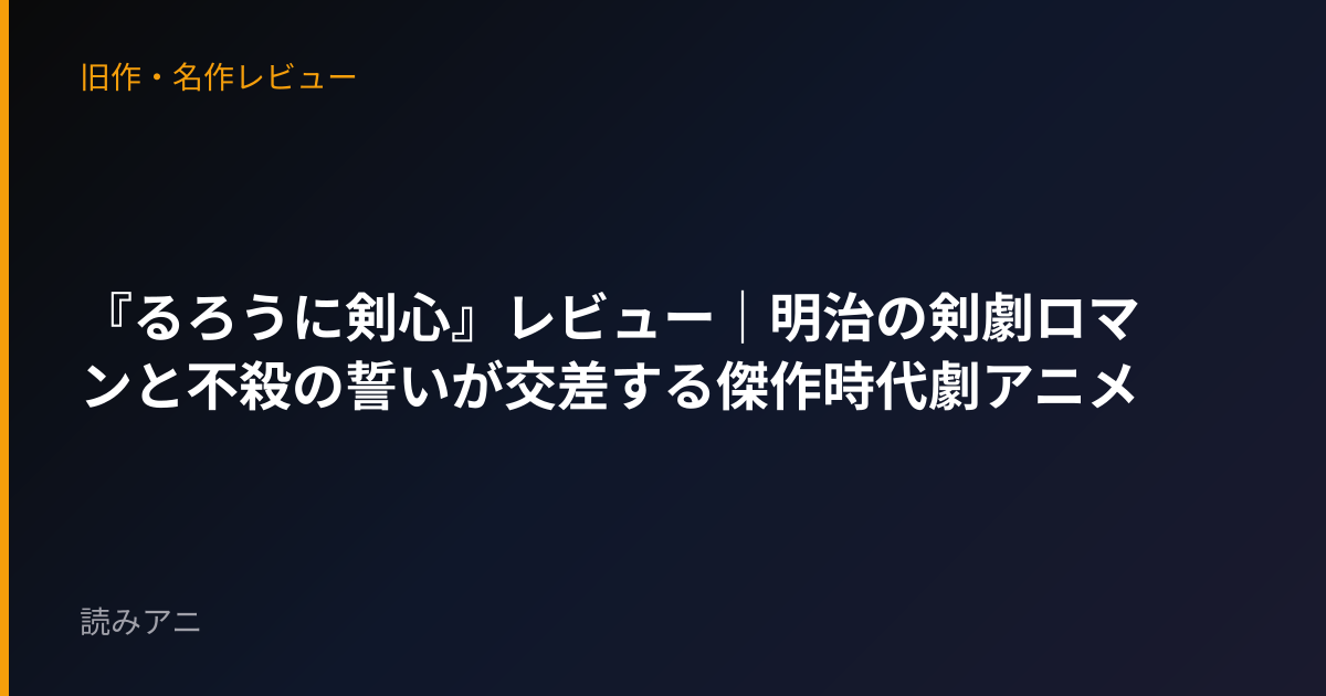 『るろうに剣心』レビュー｜明治の剣劇ロマンと不殺の誓いが交差する傑作時代劇アニメ
