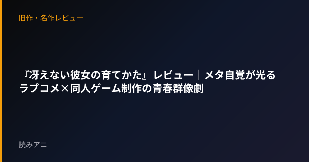 『冴えない彼女の育てかた』レビュー｜メタ自覚が光るラブコメ×同人ゲーム制作の青春群像劇