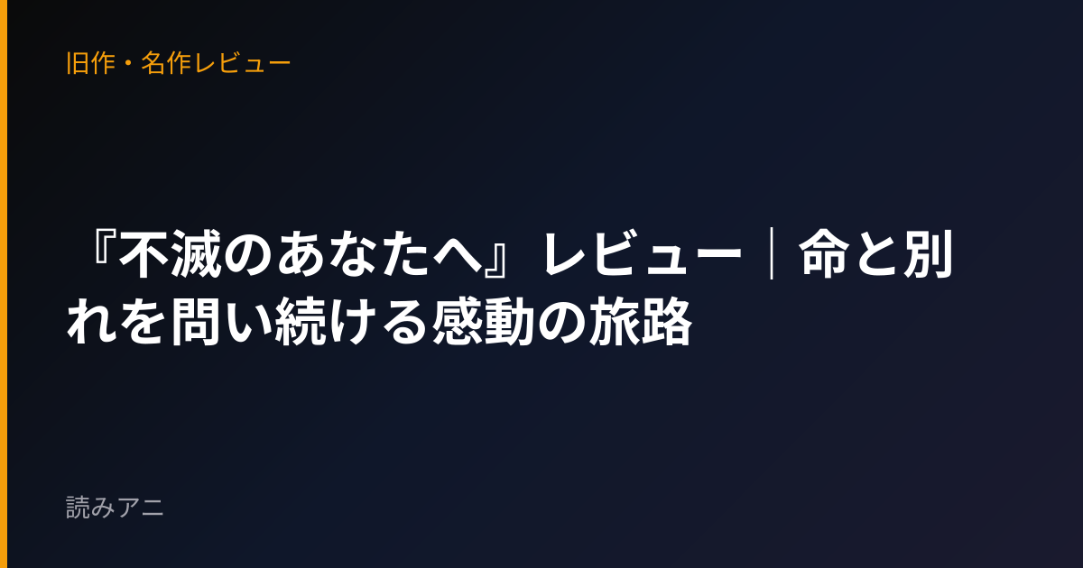 『不滅のあなたへ』レビュー｜命と別れを問い続ける感動の旅路