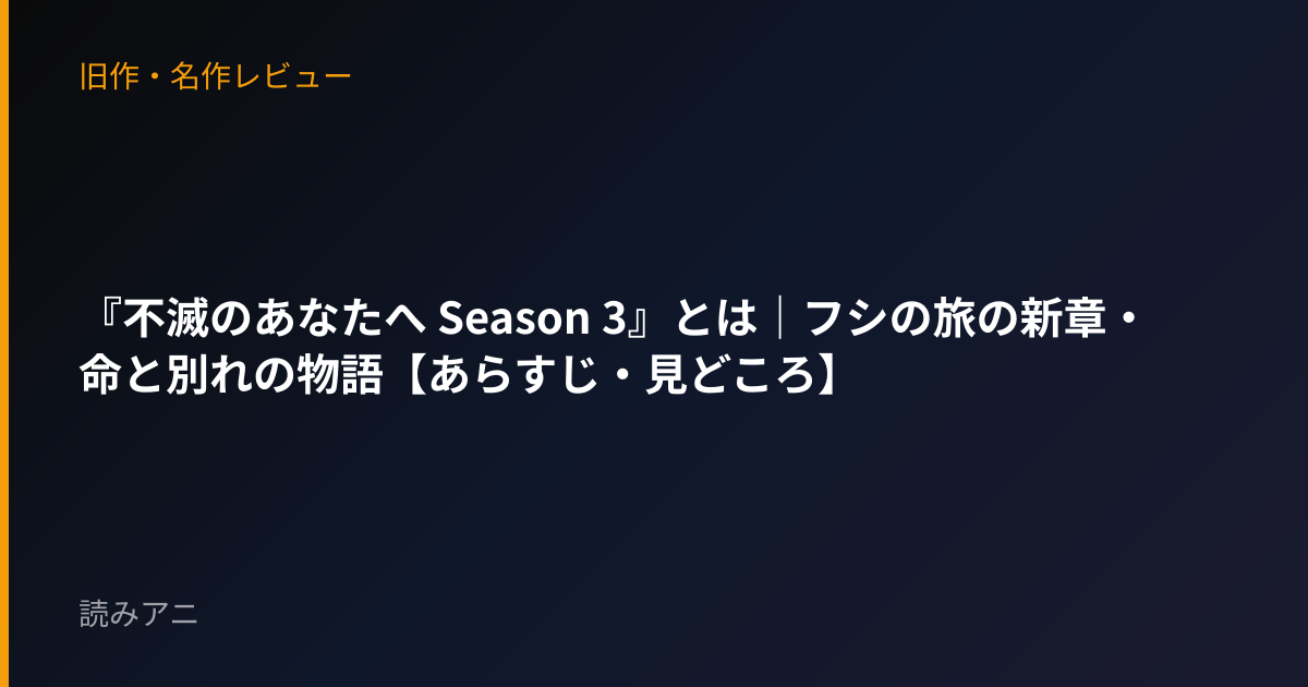 『不滅のあなたへ Season 3』とは｜フシの旅の新章・命と別れの物語【あらすじ・見どころ】