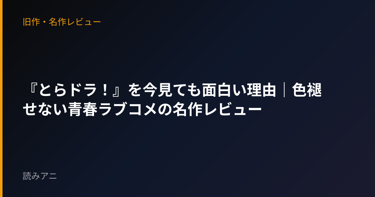 『とらドラ！』を今見ても面白い理由｜色褪せない青春ラブコメの名作レビュー