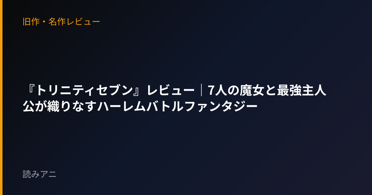 『トリニティセブン』レビュー｜7人の魔女と最強主人公が織りなすハーレムバトルファンタジー