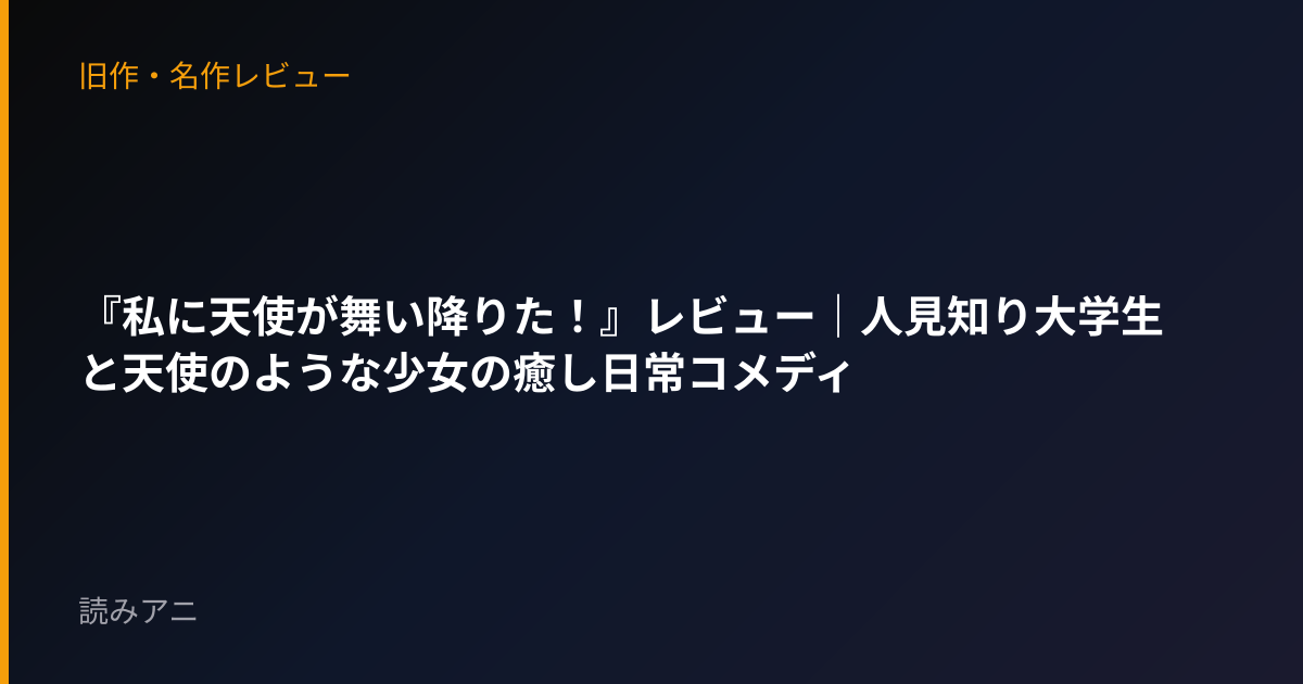 『私に天使が舞い降りた！』レビュー｜人見知り大学生と天使のような少女の癒し日常コメディ