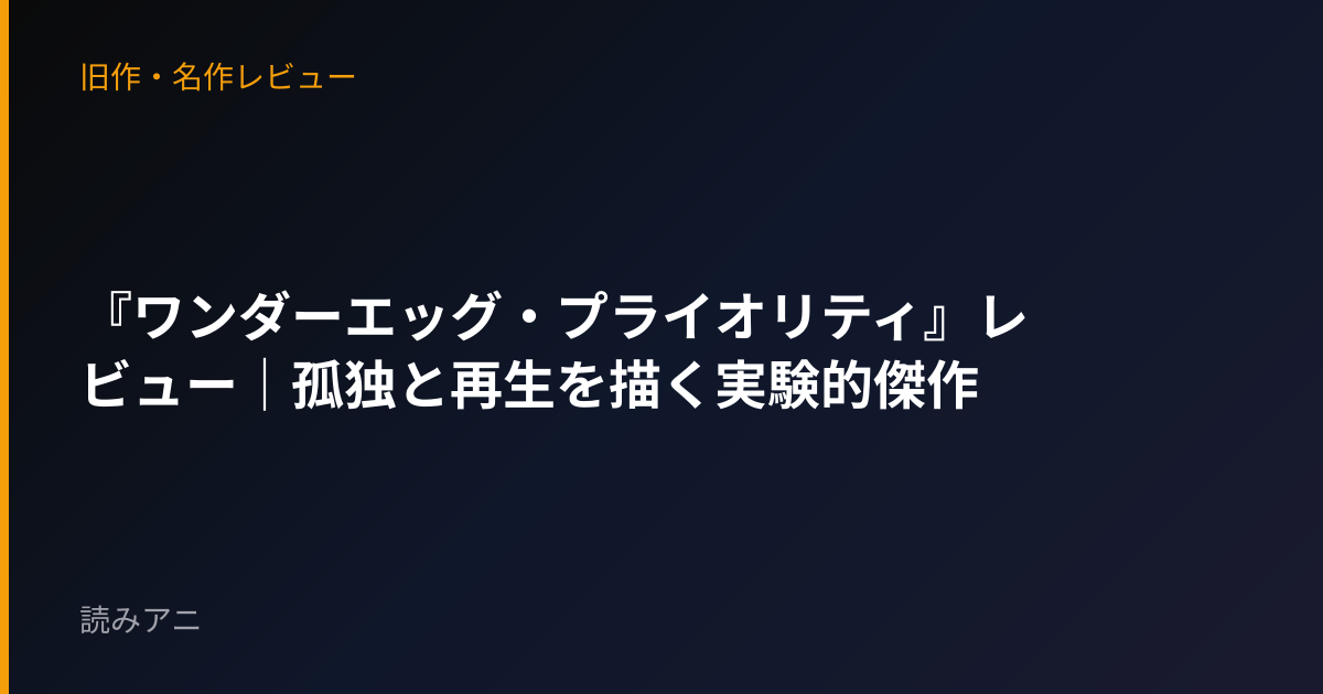 『ワンダーエッグ・プライオリティ』レビュー｜孤独と再生を描く実験的傑作