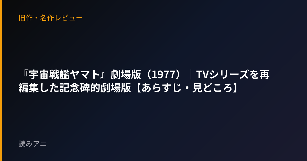 『宇宙戦艦ヤマト』劇場版（1977）｜TVシリーズを再編集した記念碑的劇場版【あらすじ・見どころ】